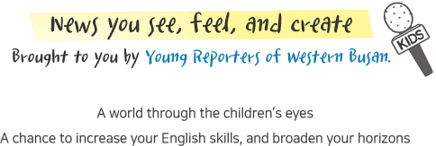 News you see, feel, and create
Brought to you by Young Reporters of Western Busan.
A world through the children&rsquo;s eyes
A chance to increase your English skills, and broaden your horizons