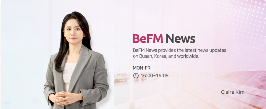 BeFM News provides the latest news updates on Busan, Korea, and worldwide. MON-FRI 16:00~16:04 Claire Kim