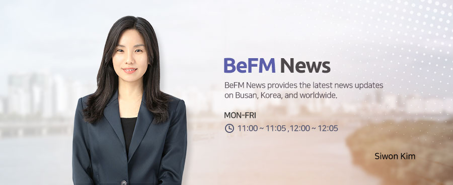 BeFM News provides the latest news updates on Busan, Korea, and worldwide. MON-FRI 11:00~11~04, 12:00~12:04 Siwon Kim